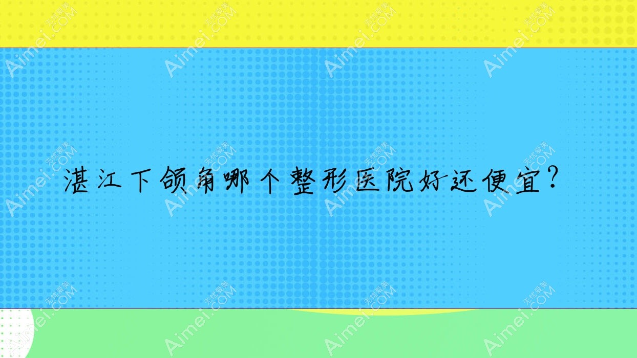 湛江下颌角哪个医院好还便宜?廉江彤雅思/遂溪嫒幂性价比高