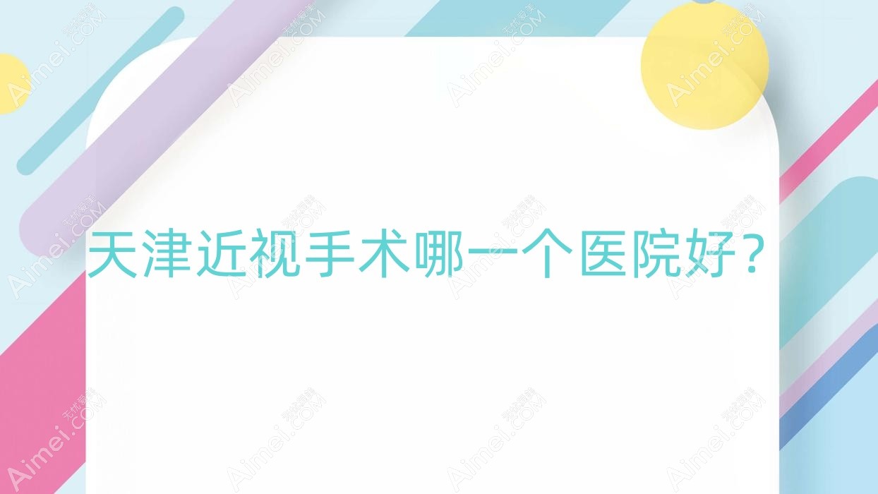 天津近视手术哪一个医院好？2024排名榜单:医科大学总医院眼科、眼科医院、首爱眼科等上榜！附价格表