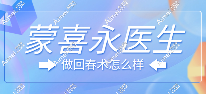广州美莱蒙喜永医生做回春术怎么样?​技术口碑好/价格透明