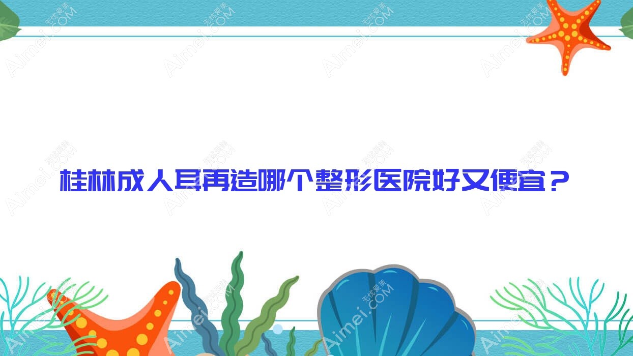 桂林成人耳再造哪个医院好又便宜?蒲公英|郭云涛价格也不贵