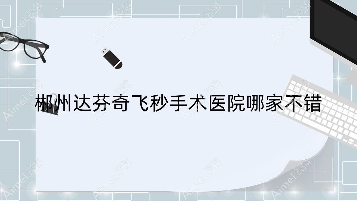 郴州达芬奇飞秒手术医院哪家不错?做/的医院有这10家