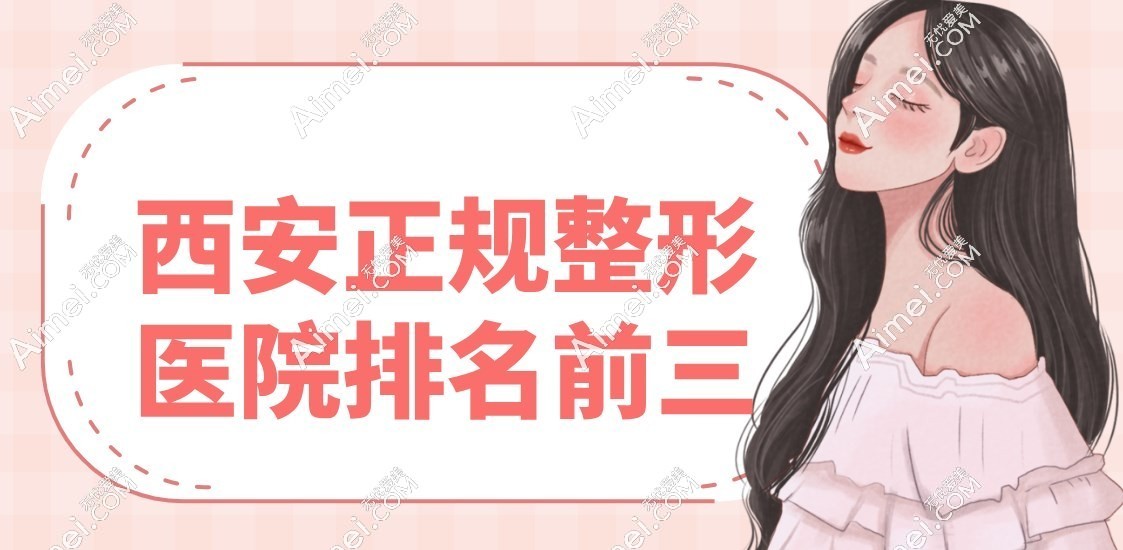 筛选出西安正规整形医院排名前三,口碑/技术实力比拼