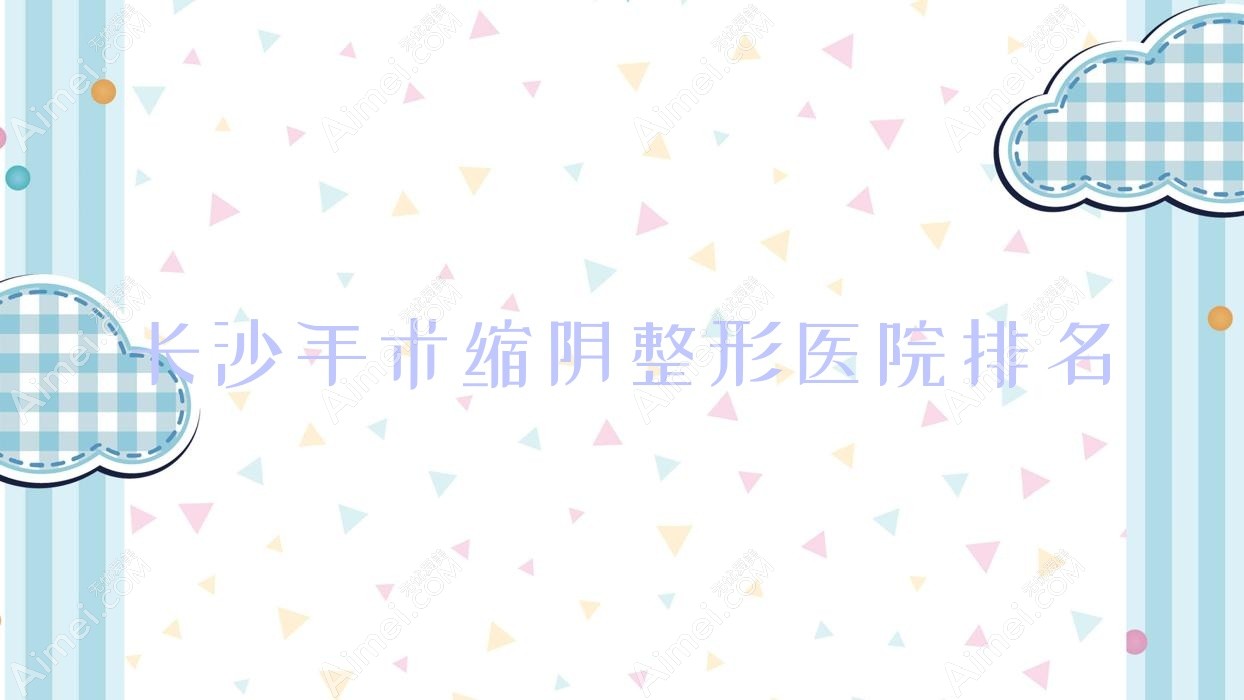 长沙手术缩阴整形医院排名 长沙手术缩阴整形医院排名