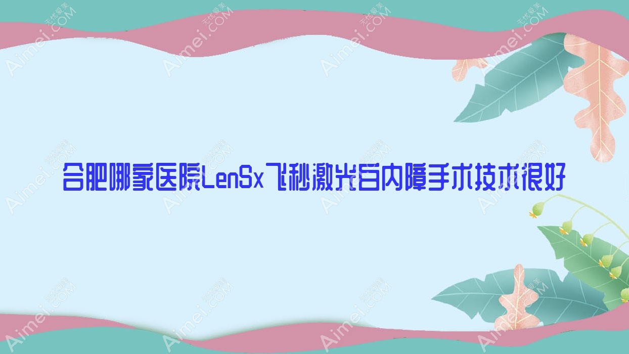 合肥哪家医院LenSx飞秒激光白内障手术技术很好?盘点10家受欢迎医院,附医院详细解析