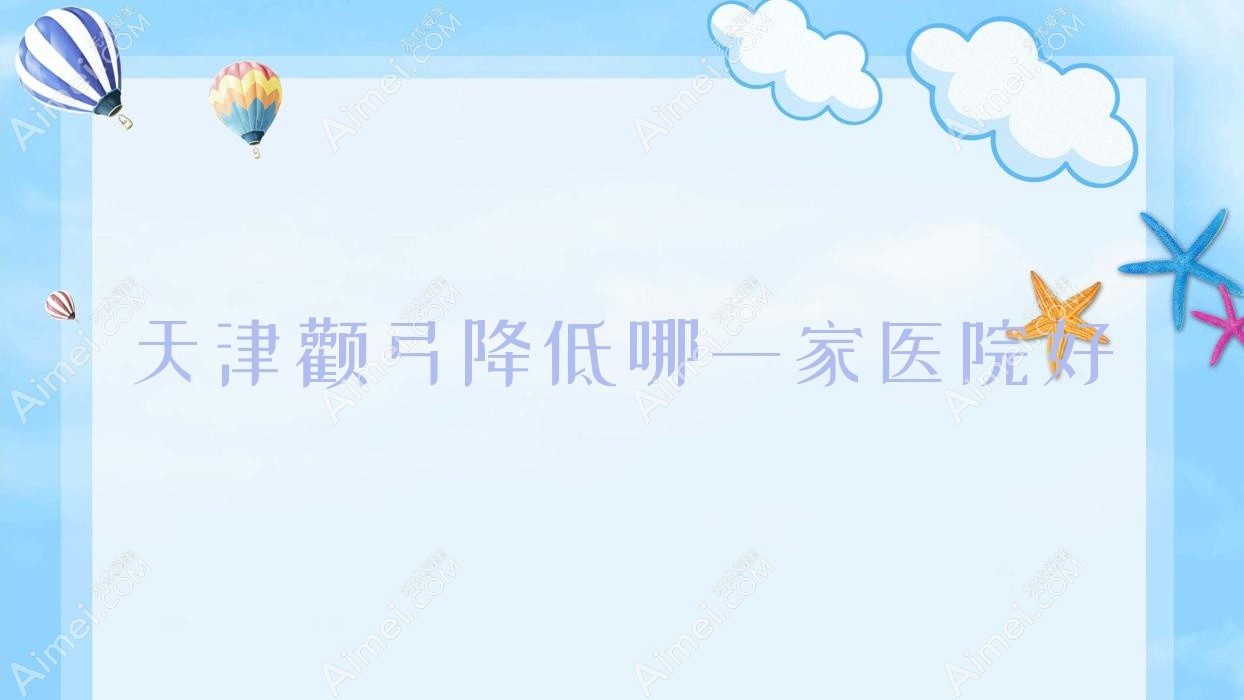 天津颧弓降低哪一家医院好?整形医院、口碑评测费用收费表一览!