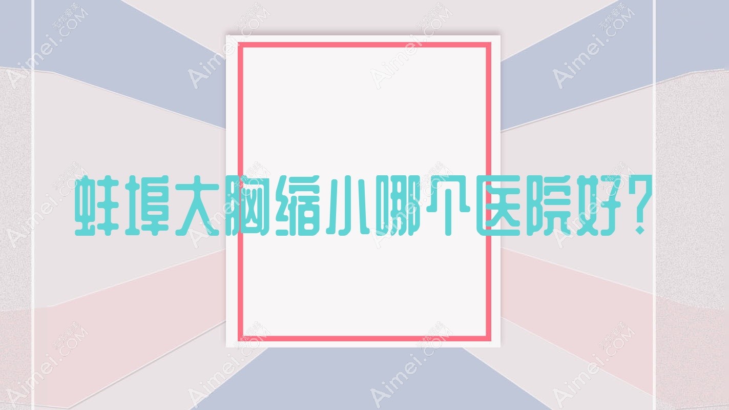 蚌埠大胸缩小哪个医院好? 蚌埠大胸缩小哪个医院好?