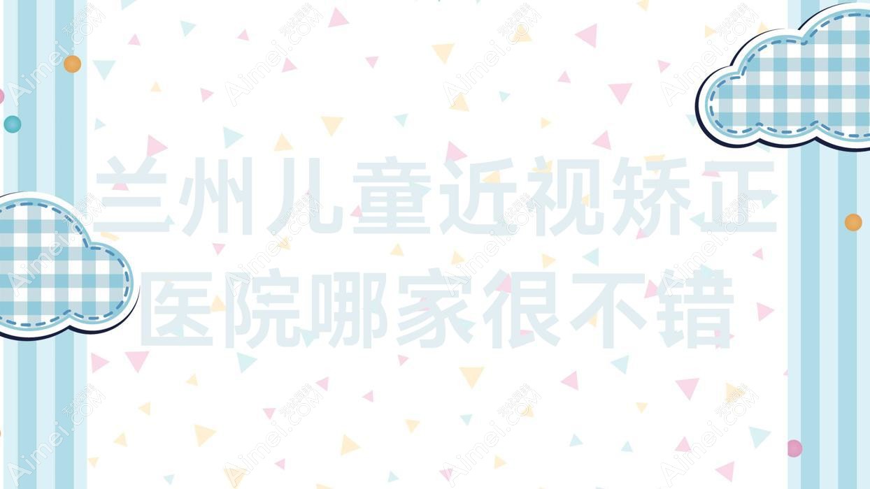 兰州儿童近视矫正医院哪家很不错?做/的医院有这五家
