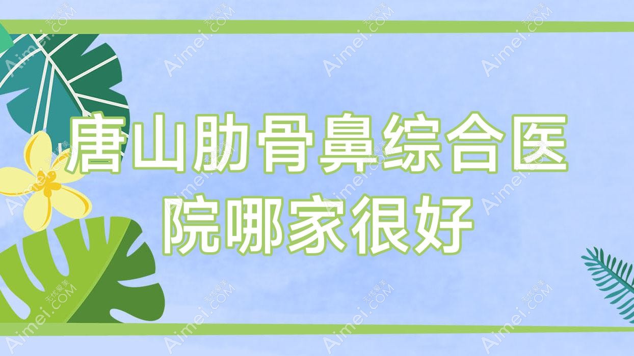 唐山肋骨鼻综合医院哪家很好?做肋骨鼻部手术/鼻部手术的医院有这10家