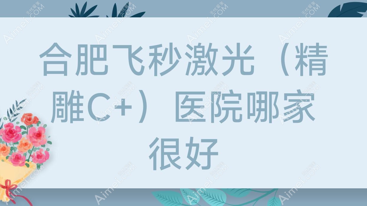 合肥飞秒激光（精雕C+）医院哪家很好？做/的医院有这10家