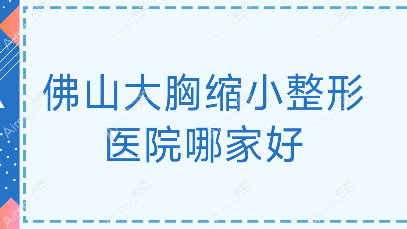 佛山大胸缩小哪家好?推荐佛山大胸缩小口碑好还正规的医院