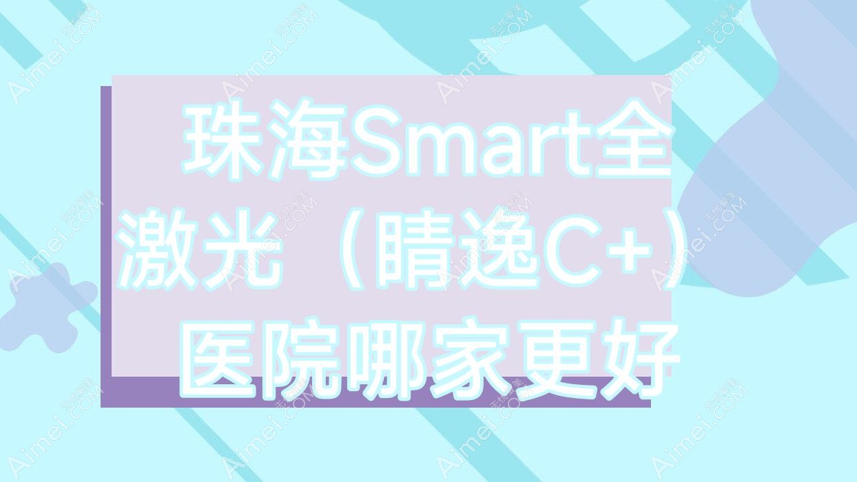 珠海Smart全激光(睛逸C+)医院哪家更好 珠海Smart全激光(睛逸C+)医院哪家更好
