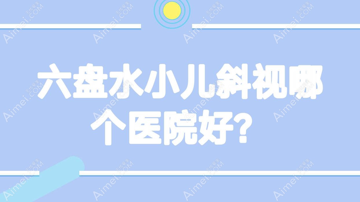 六盘水小儿斜视哪个医院好?精选10家本地技术力不低的整形机构