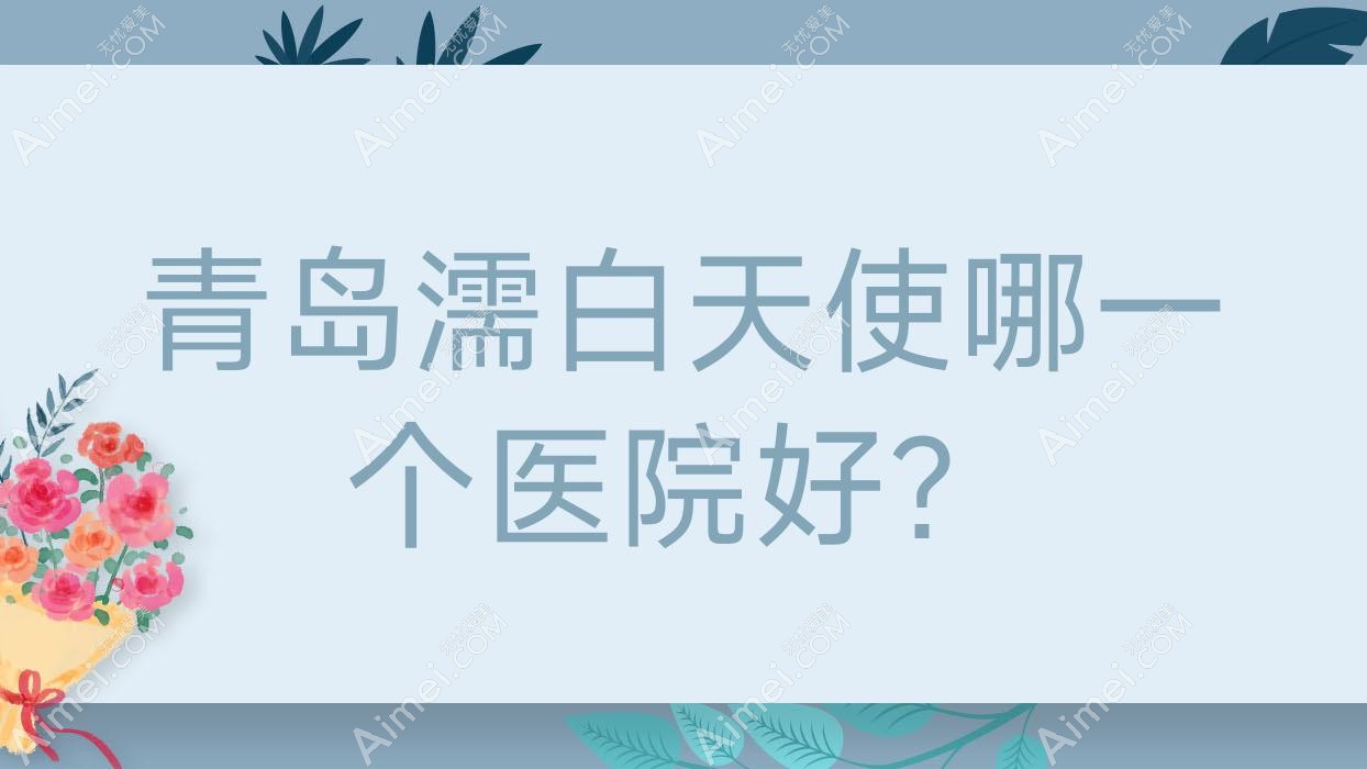 青岛濡白天使哪一个医院好?精选十家当地技术力很高的整形机构