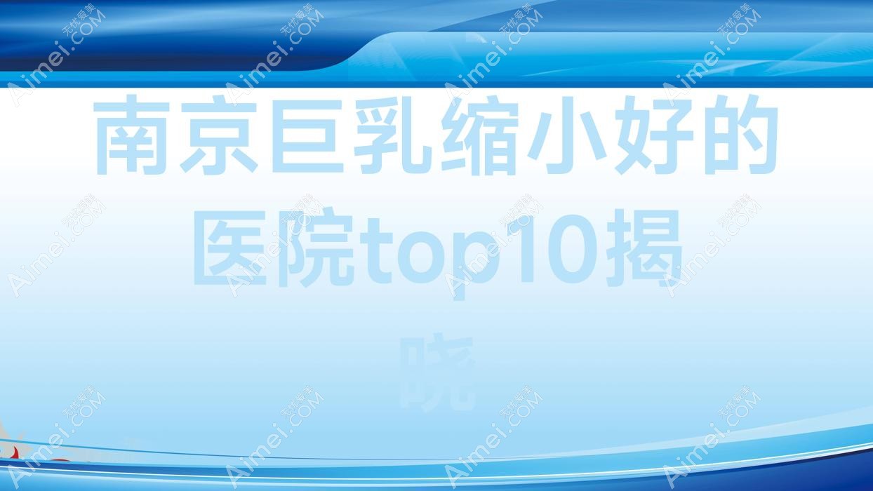 南京巨乳缩小好的医院top10揭晓 南京巨乳缩小好的医院top10揭晓