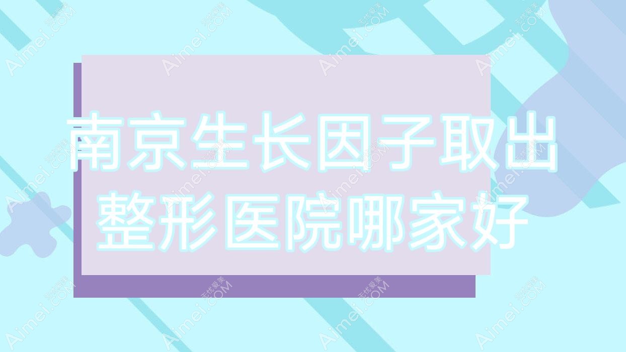 南京生长因子取出哪家好?推荐南京生长因子取出口碑好还正规的医院