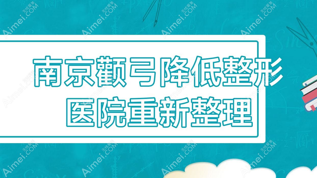 南京颧弓降低整形医院重新整理前10评测,搜集整理当地这10家被各位推崇