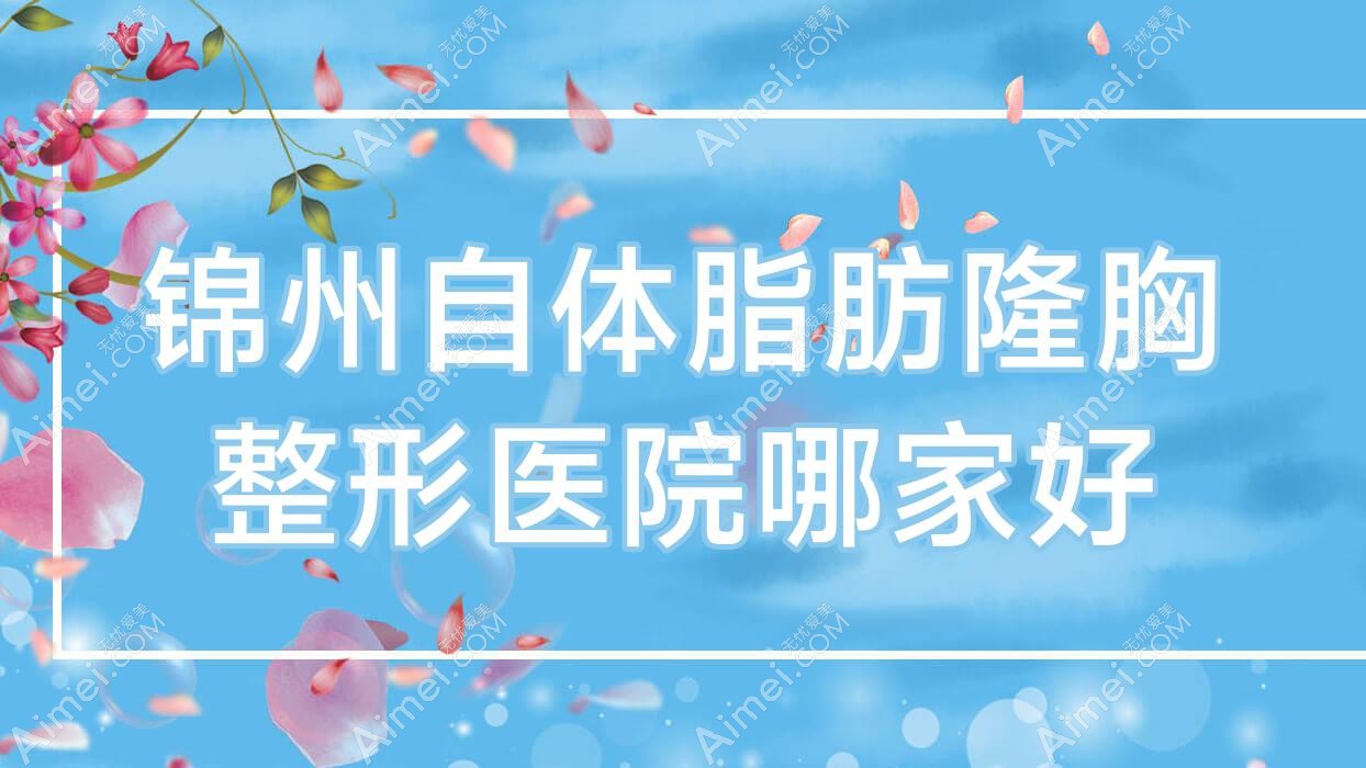 锦州自体脂肪隆胸哪里好?价格多少钱?唯娜、绮优拉、医院10000+