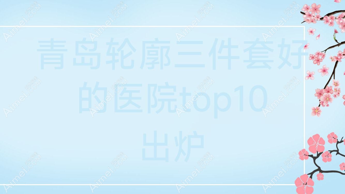 青岛轮廓三件套好的医院top10出炉 青岛轮廓三件套好的医院top10出炉