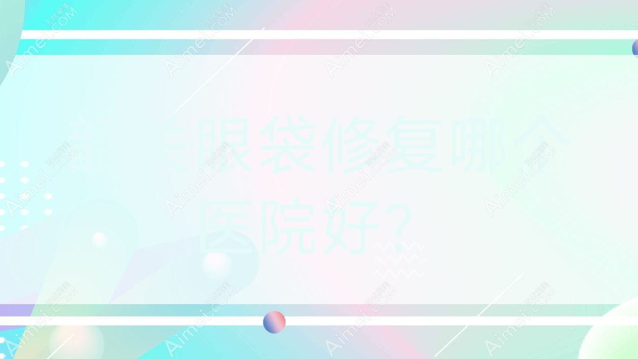 韶关眼袋修复哪个医院好?2024排名:馨辰|觅妍|广东涵美医院等上榜!附价目表