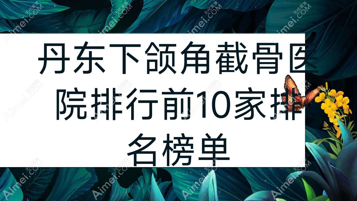 丹东下颌角截骨医院排行前10家排名榜单 丹东下颌角截骨医院排行前10家排名榜单