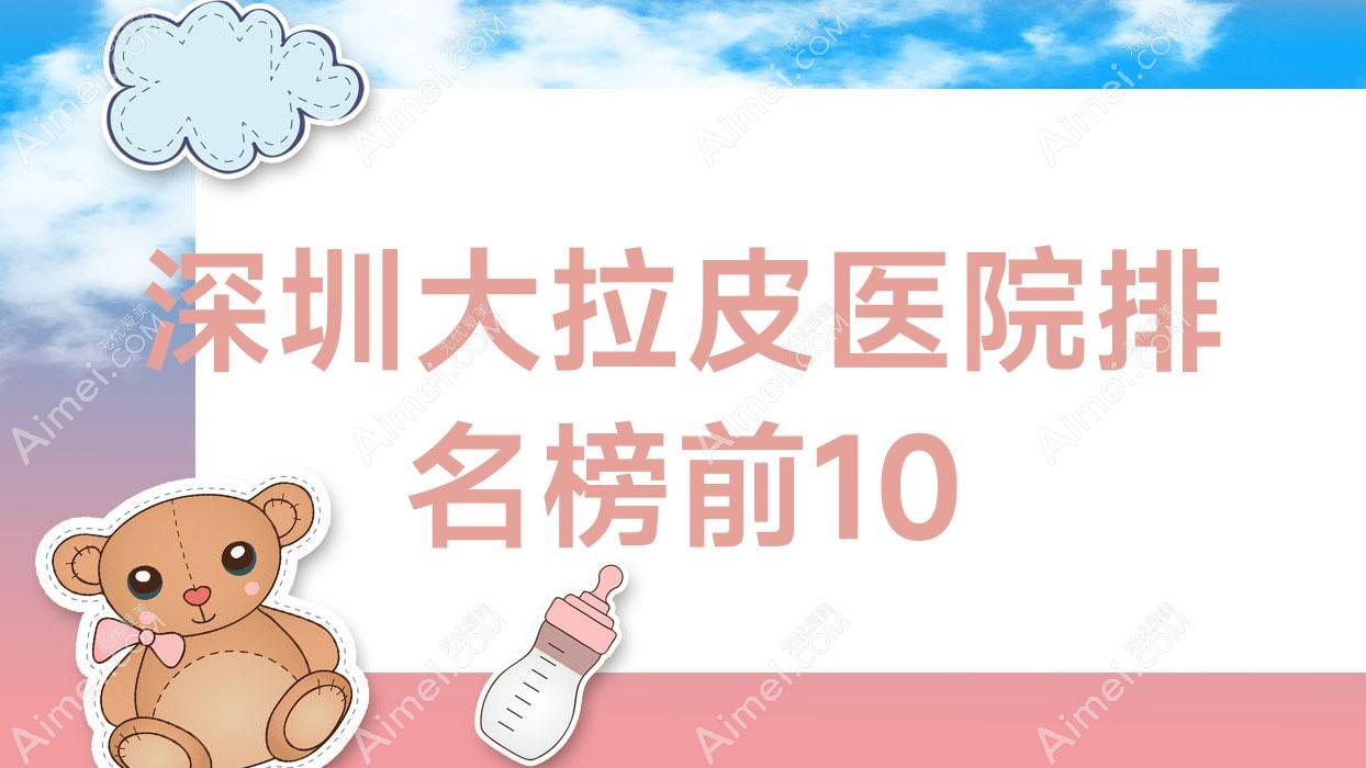 深圳大拉皮医院排名榜前10有哪些深圳好大拉皮整形医院