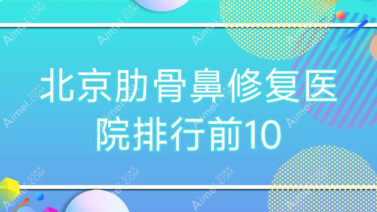 北京肋骨鼻修复医院排行前10有哪些北京很不错肋骨鼻修复整形医院
