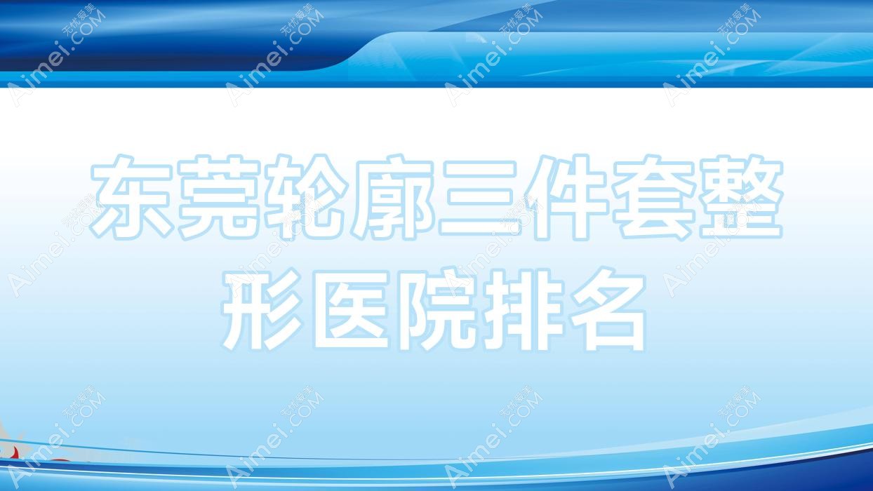 东莞轮廓三件套整形医院排名 东莞轮廓三件套整形医院排名