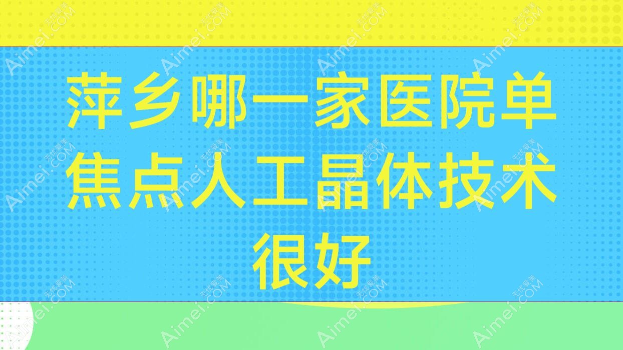 萍乡哪一家医院单焦点人工晶体技术很好?盘点十家受欢迎医院,附医院具体介绍