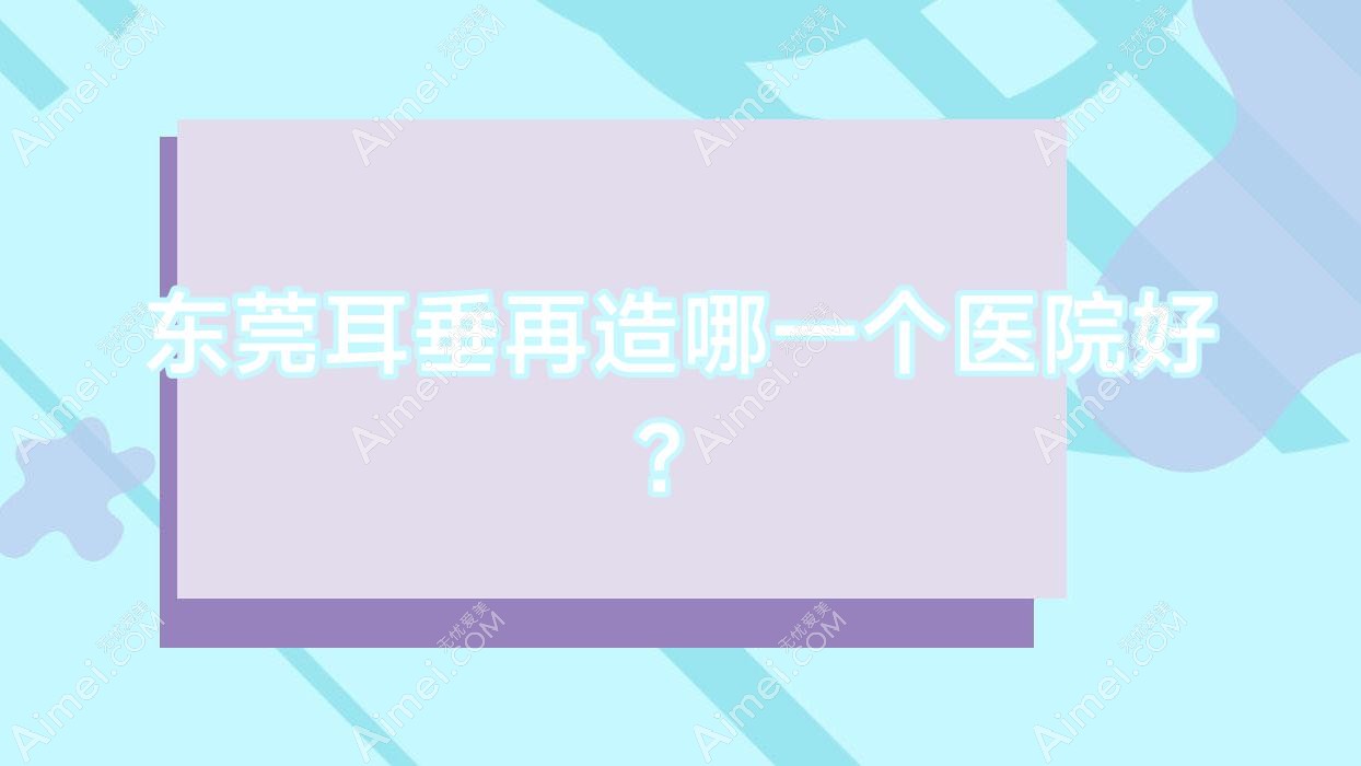 东莞耳垂再造哪一个医院好? 东莞耳垂再造哪一个医院好?