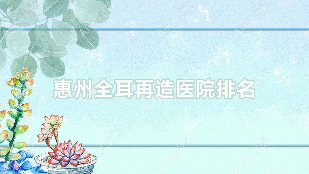 惠州全耳再造好的医院排名,朋友们真实点评医院分享