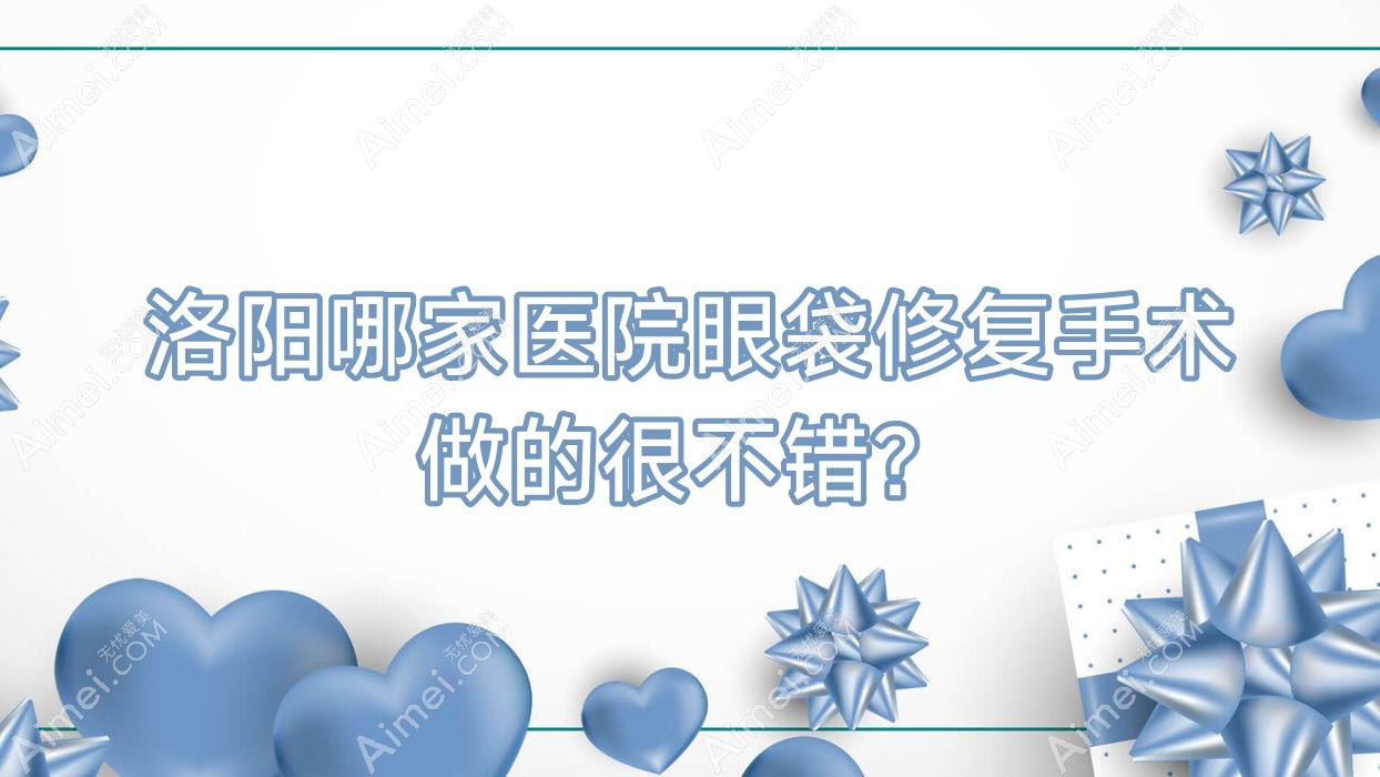 洛阳哪家医院眼袋修复手术做的很不错?全新洛阳眼袋修复排名榜单TOP10医院公布
