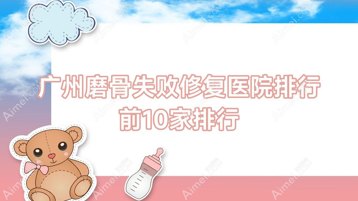 广州磨骨失败修复医院排行前10家排行预览/美兮柔医美是当地热门医院