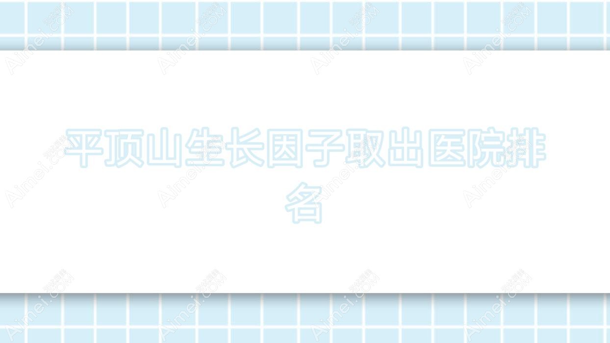 平顶山生长因子取出医院排名 平顶山生长因子取出医院排名