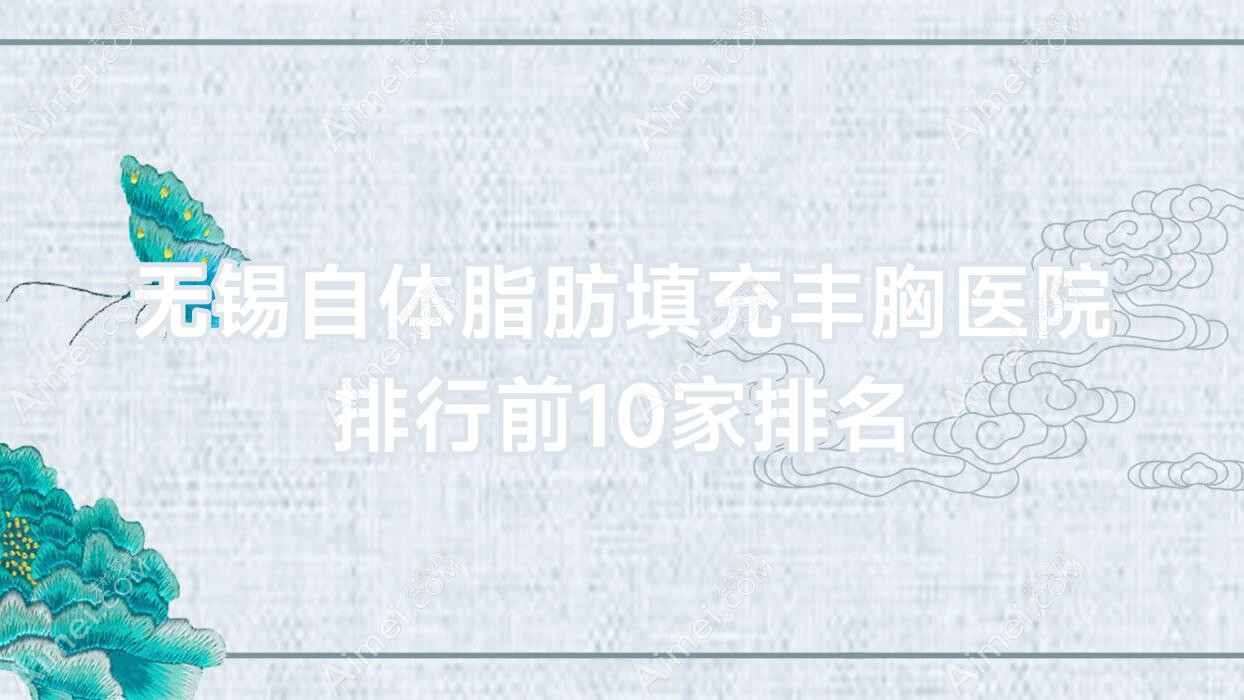 无锡自体脂肪填充丰胸医院排行前10家排名总览|惠华是当地热门医院