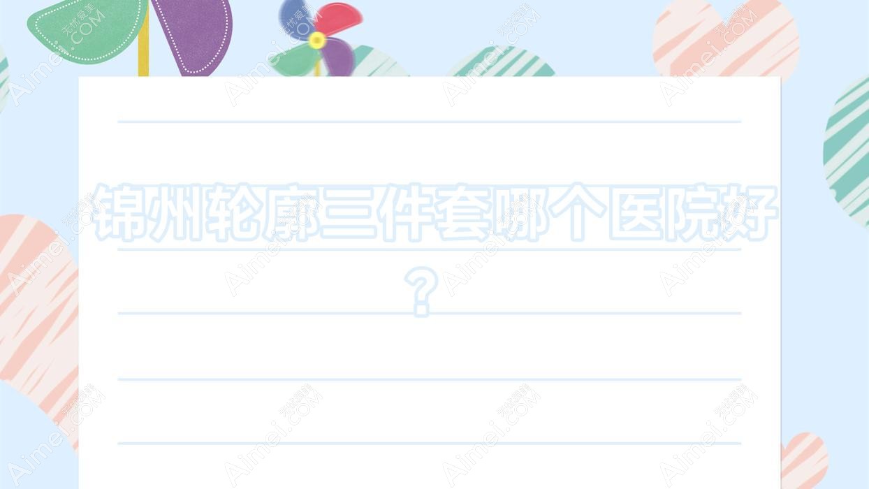 锦州轮廓三件套哪个医院好?特选五家当地技术力较高的整形机构