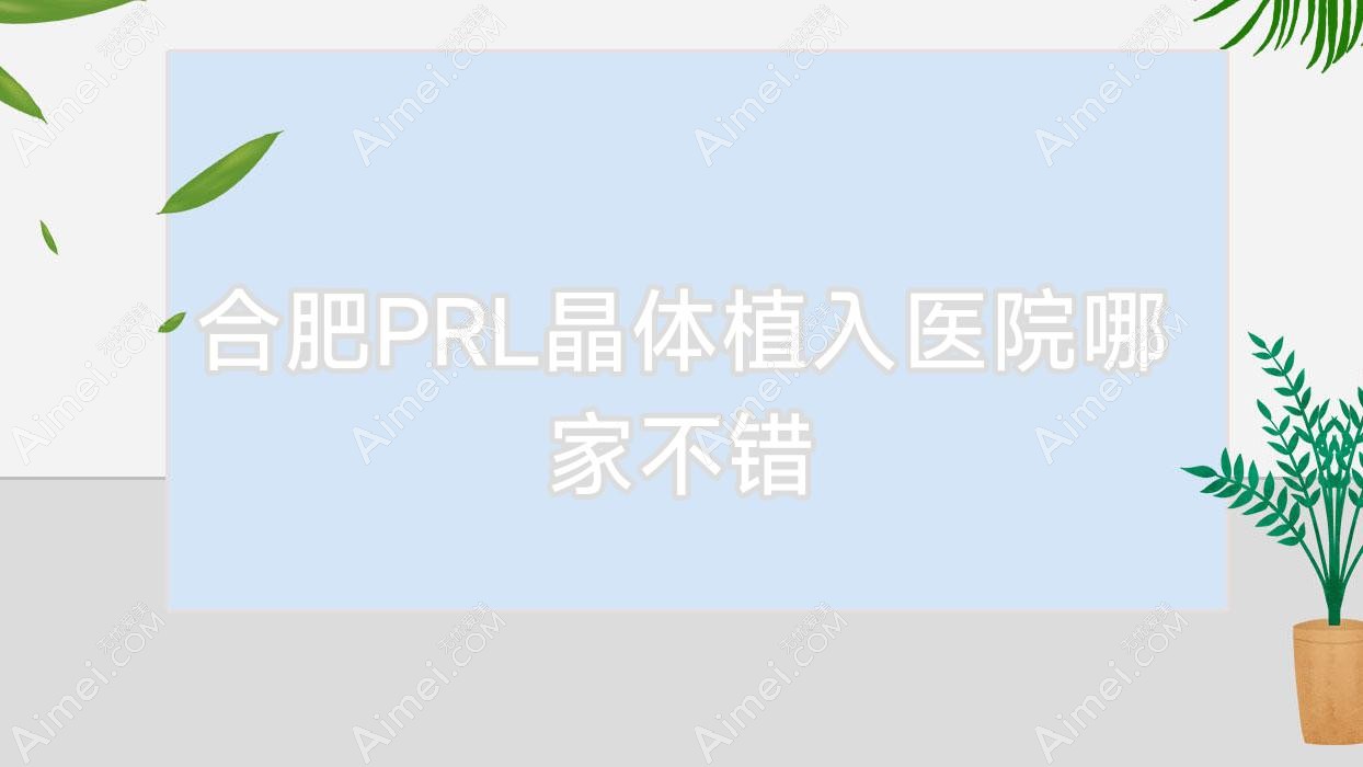 合肥PRL晶体植入医院哪家不错 合肥PRL晶体植入医院哪家不错