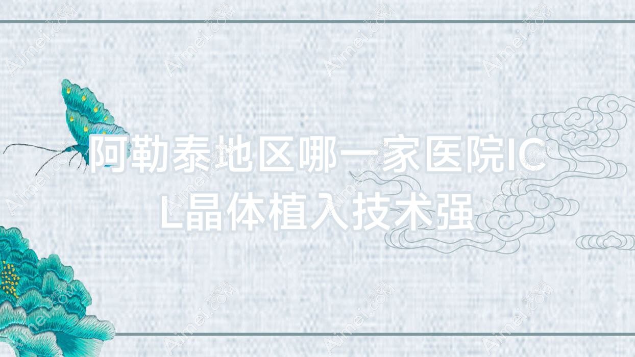 阿勒泰地区哪一家医院ICL晶体植入技术强?精挑5家热门医院,附医院详细讲解