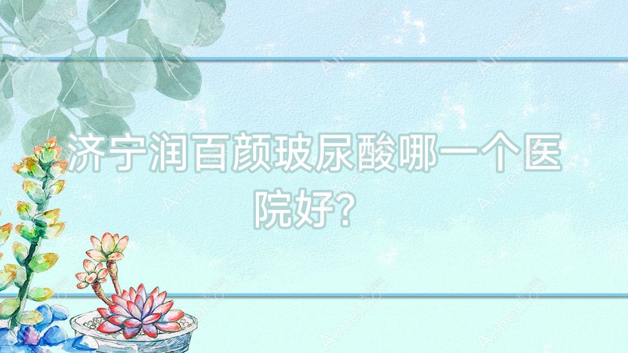 济宁润百颜玻尿酸哪一个医院好?技术声誉对比:皮秒/梁山文升韩美/邹城欣灿等10家