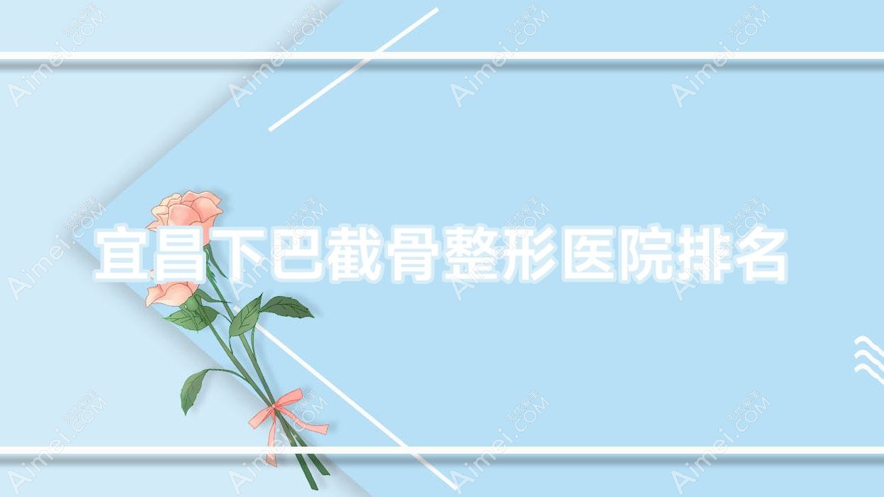 宜昌下巴截骨整形医院排名 宜昌下巴截骨整形医院排名