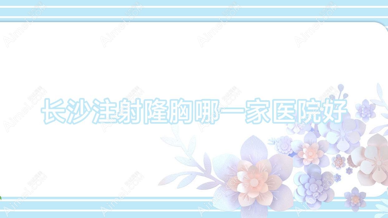 长沙注射隆胸哪一家医院好 长沙注射隆胸哪一家医院好