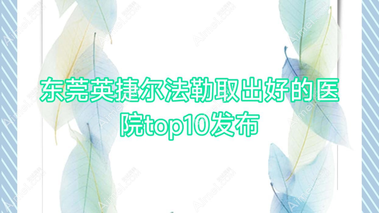 东莞英捷尔法勒取出好的医院top10发布 东莞英捷尔法勒取出好的医院top10发布