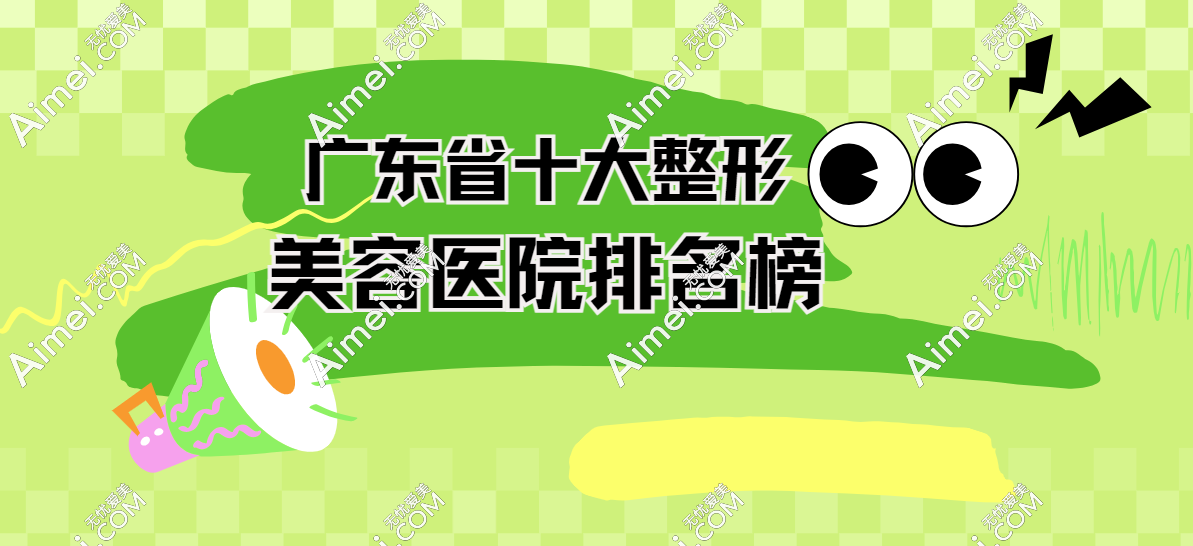 ​揭晓广东省十大整形美容医院排名榜: 前十名整形医院正规性/口碑/优势大PK