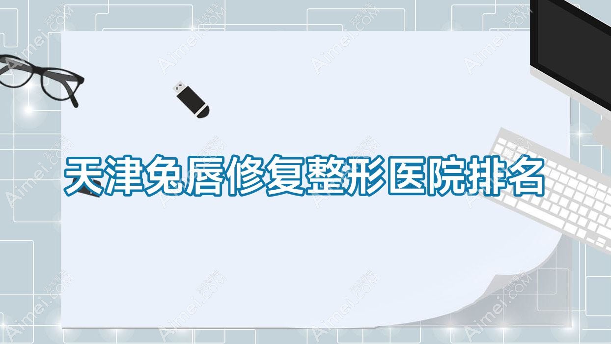 天津兔唇修复好的医院排名:兔唇修复好的正规医院除了艺馨国际还有这10家