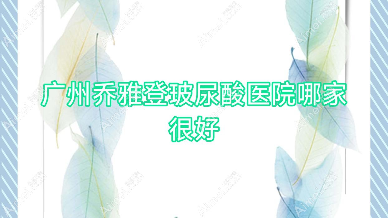 广州乔雅登玻尿酸医院哪家很好?做瑞蓝玻尿酸/伊婉玻尿酸的医院有这10家