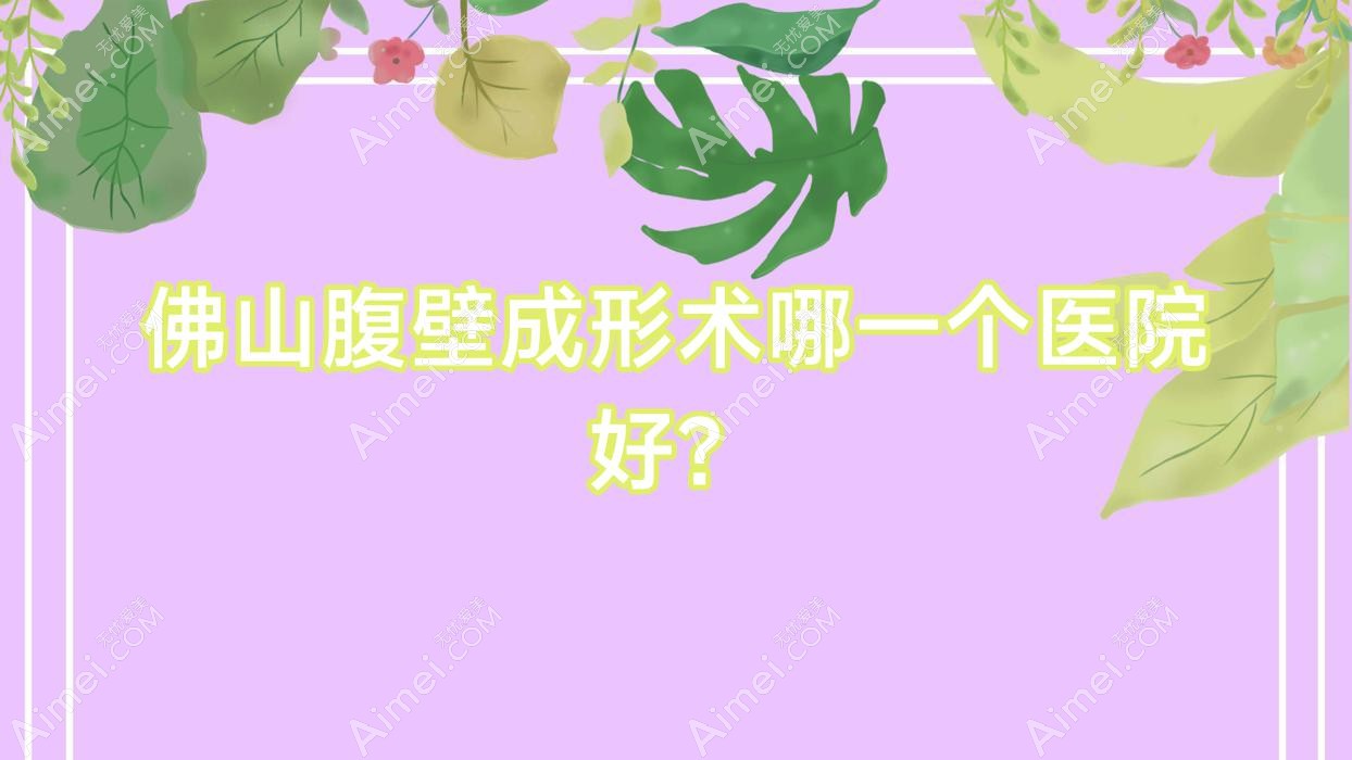佛山腹壁成形术哪一个医院好?琅言|纤盈堂|顺德壹加壹医院等这10家技术很好