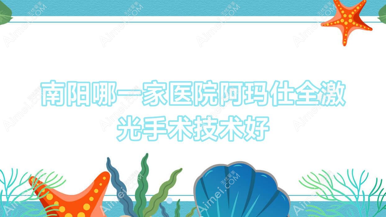 南阳哪一家医院阿玛仕全激光手术技术好 南阳哪一家医院阿玛仕全激光手术技术好