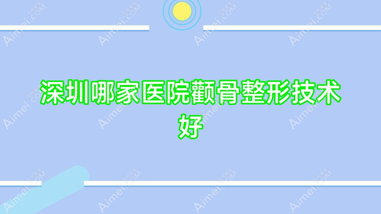 深圳哪家医院颧骨整形技术好?优选10家超人气医院,附医院详解
