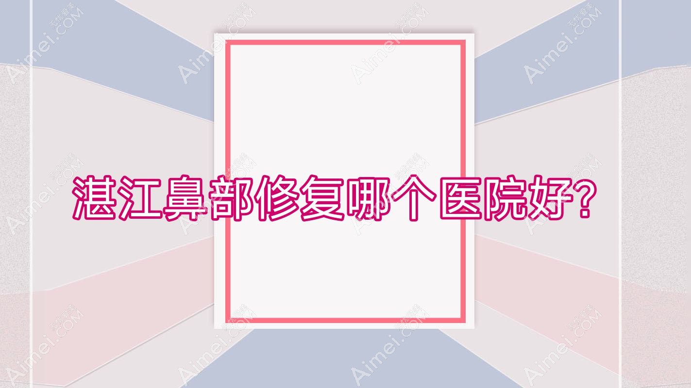 湛江鼻部修复哪个医院好?2025排名榜:遂溪嫒幂、康特美医院、雷州嫒幂等上榜!附收费表