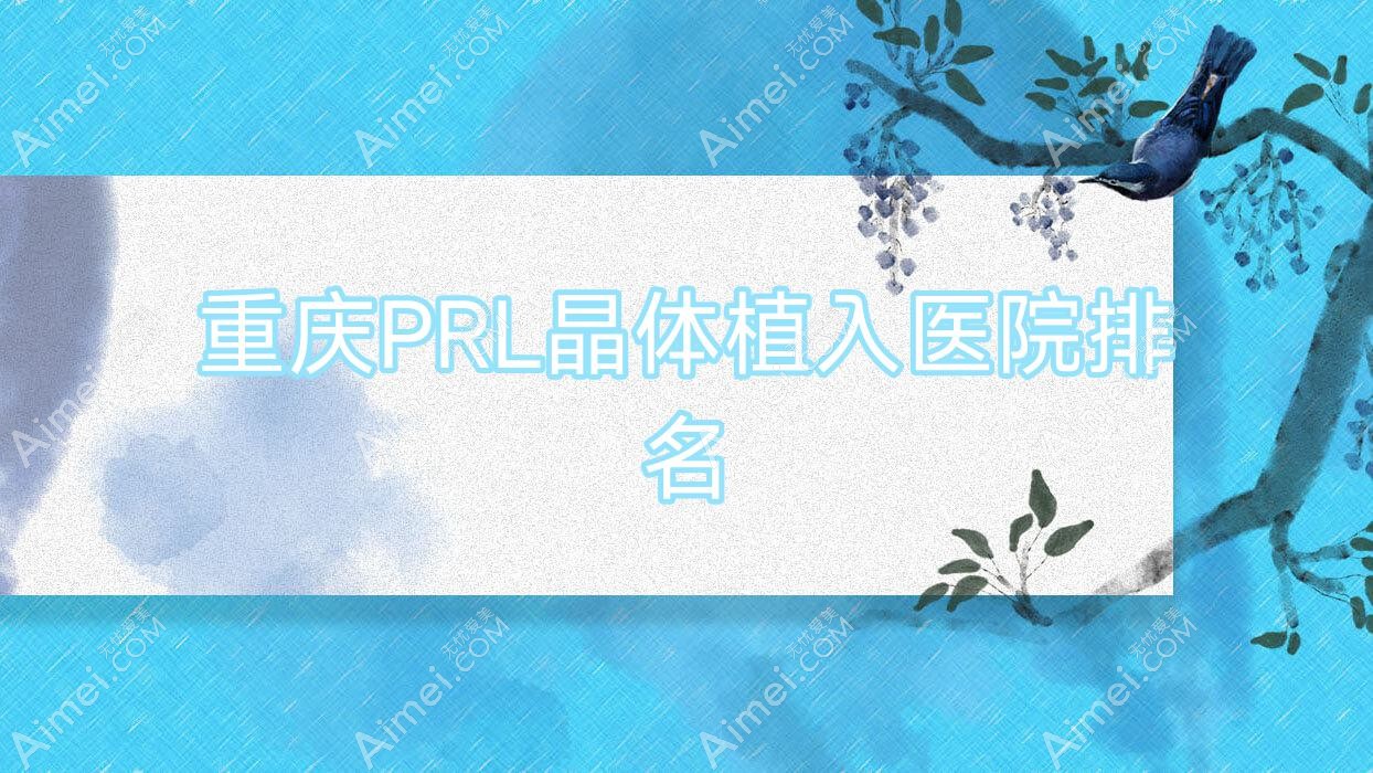 重庆PRL晶体植入好的医院排名,网友们真实评价医院分享