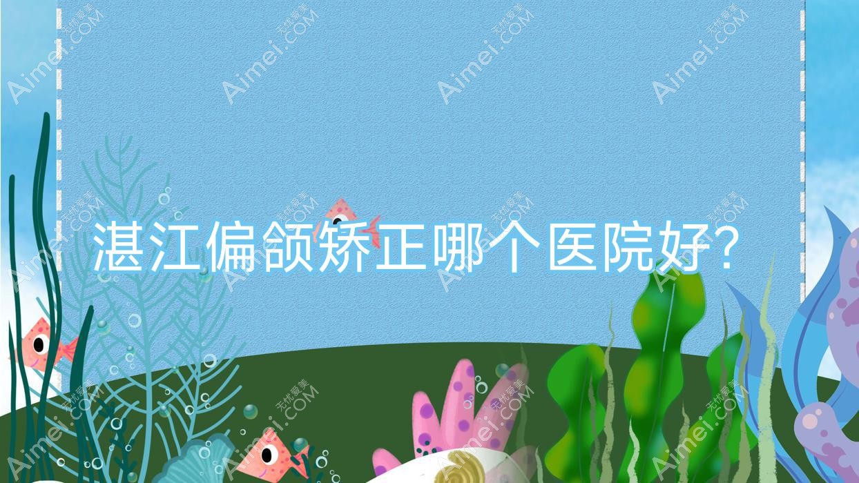 湛江偏颌矫正哪个医院好?技术力声誉对比:韩逅|廉江彤雅思|国色医美等10家